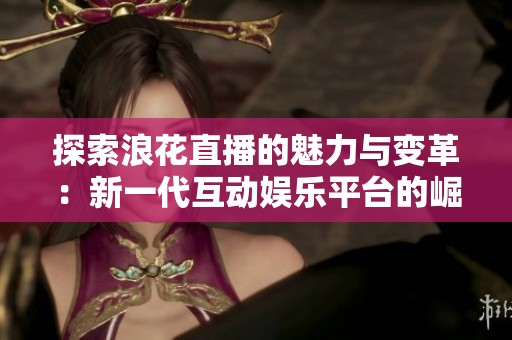 探索浪花直播的魅力与变革：新一代互动娱乐平台的崛起