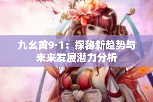 九幺黄9·1：探秘新趋势与未来发展潜力分析