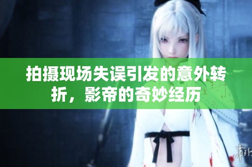 拍摄现场失误引发的意外转折，影帝的奇妙经历