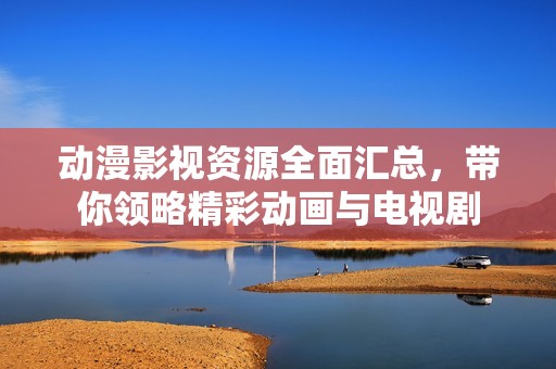 动漫影视资源全面汇总，带你领略精彩动画与电视剧