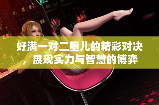 好满一对二墨儿的精彩对决，展现实力与智慧的博弈