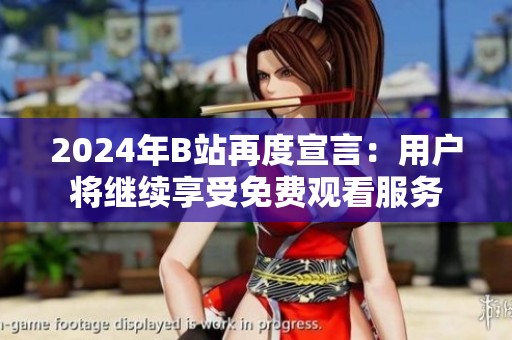 2024年B站再度宣言：用户将继续享受免费观看服务