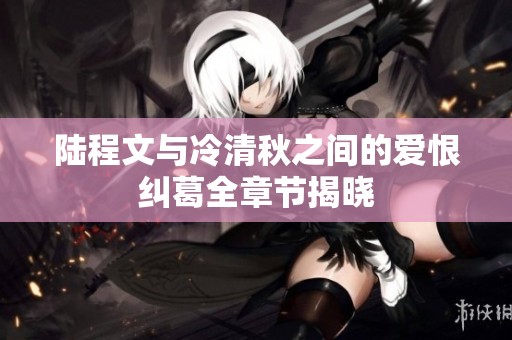 陆程文与冷清秋之间的爱恨纠葛全章节揭晓