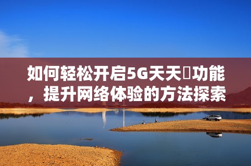 如何轻松开启5G天天奭功能，提升网络体验的方法探索