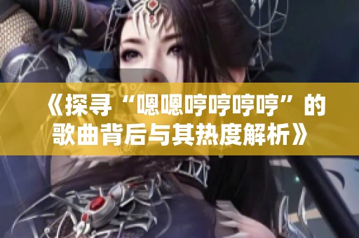 《探寻“嗯嗯哼哼哼哼”的歌曲背后与其热度解析》