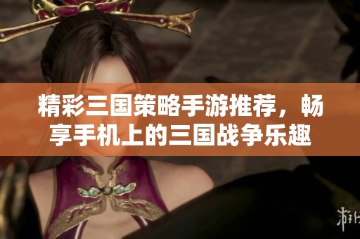 精彩三国策略手游推荐，畅享手机上的三国战争乐趣