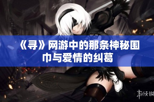 《寻》网游中的那条神秘围巾与爱情的纠葛