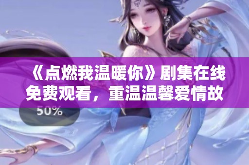 《点燃我温暖你》剧集在线免费观看，重温温馨爱情故事