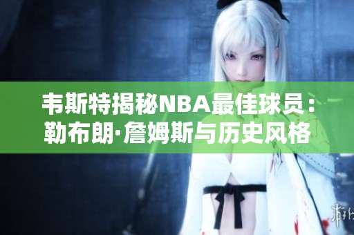 韦斯特揭秘NBA最佳球员：勒布朗·詹姆斯与历史风格对比解析
