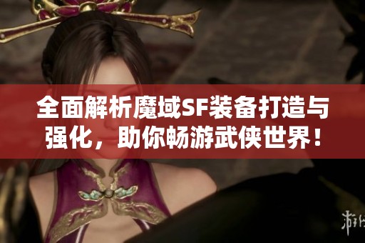 全面解析魔域SF装备打造与强化，助你畅游武侠世界！