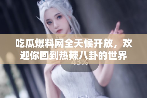 吃瓜爆料网全天候开放，欢迎你回到热辣八卦的世界
