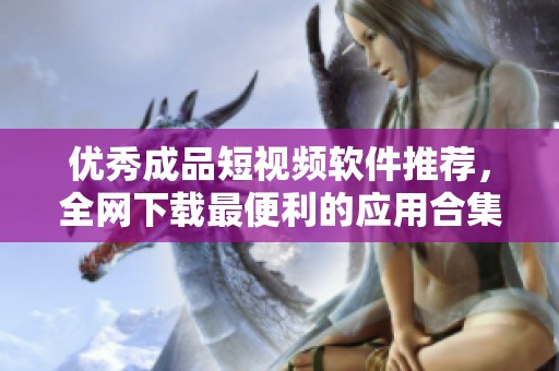 优秀成品短视频软件推荐，全网下载最便利的应用合集