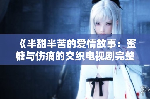 《半甜半苦的爱情故事：蜜糖与伤痛的交织电视剧完整观看》
