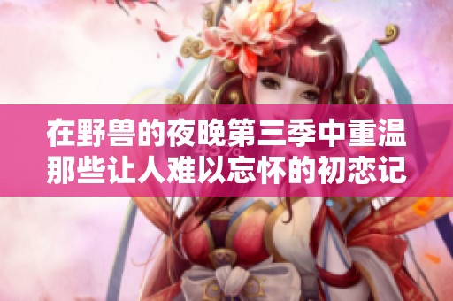在野兽的夜晚第三季中重温那些让人难以忘怀的初恋记忆