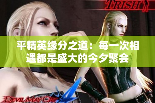 平精英缘分之道：每一次相遇都是盛大的今夕聚会