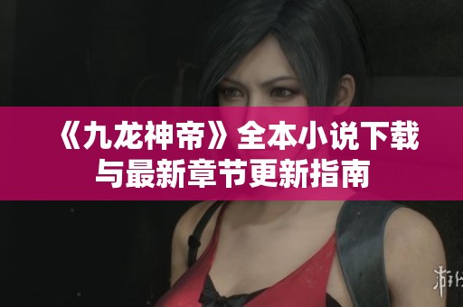 《九龙神帝》全本小说下载与最新章节更新指南