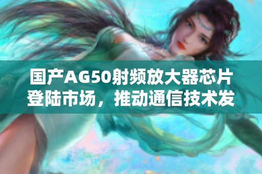 国产AG50射频放大器芯片登陆市场，推动通信技术发展