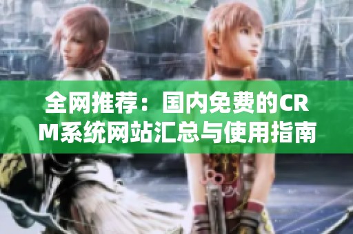 全网推荐：国内免费的CRM系统网站汇总与使用指南