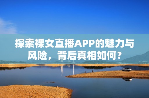 探索裸女直播APP的魅力与风险，背后真相如何？