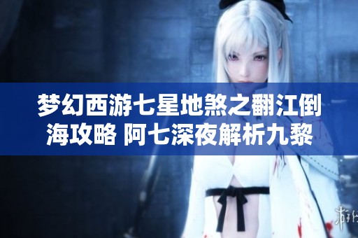 梦幻西游七星地煞之翻江倒海攻略 阿七深夜解析九黎城之谜