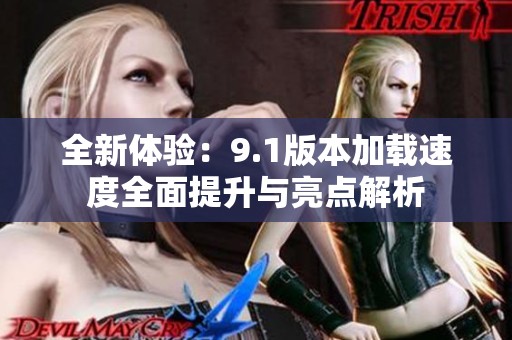 全新体验：9.1版本加载速度全面提升与亮点解析