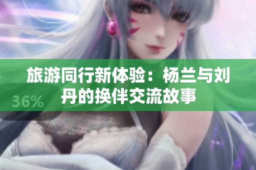 旅游同行新体验：杨兰与刘丹的换伴交流故事