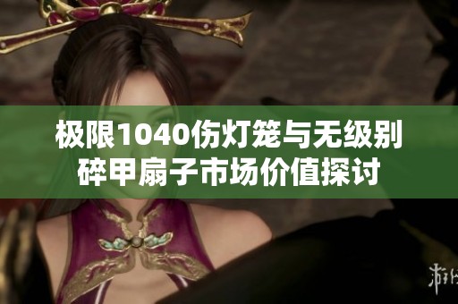 极限1040伤灯笼与无级别碎甲扇子市场价值探讨