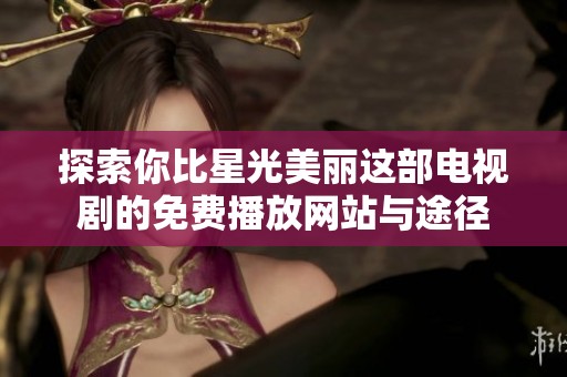 探索你比星光美丽这部电视剧的免费播放网站与途径