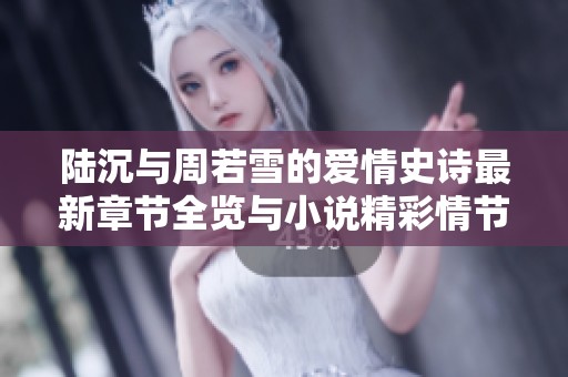 陆沉与周若雪的爱情史诗最新章节全览与小说精彩情节汇总