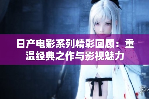 日产电影系列精彩回顾：重温经典之作与影视魅力
