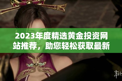 2023年度精选黄金投资网站推荐，助您轻松获取最新信息
