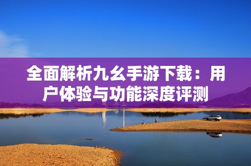 全面解析九幺手游下载：用户体验与功能深度评测