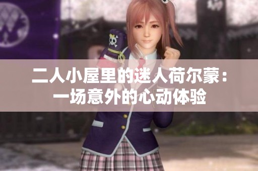 二人小屋里的迷人荷尔蒙：一场意外的心动体验
