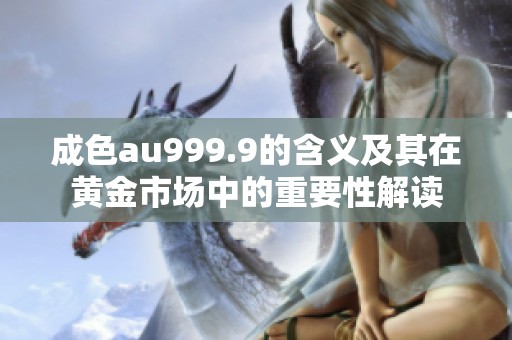 成色au999.9的含义及其在黄金市场中的重要性解读