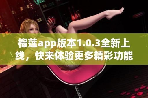 榴莲app版本1.0.3全新上线，快来体验更多精彩功能！