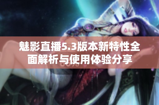 魅影直播5.3版本新特性全面解析与使用体验分享