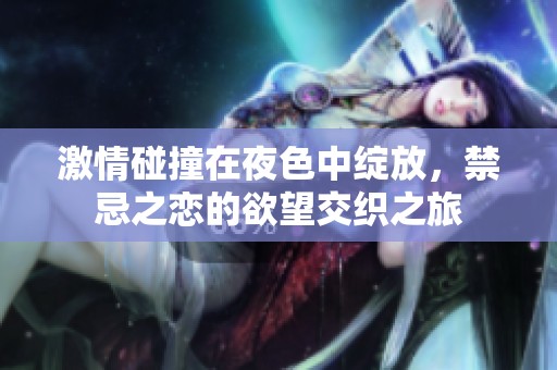 激情碰撞在夜色中绽放，禁忌之恋的欲望交织之旅