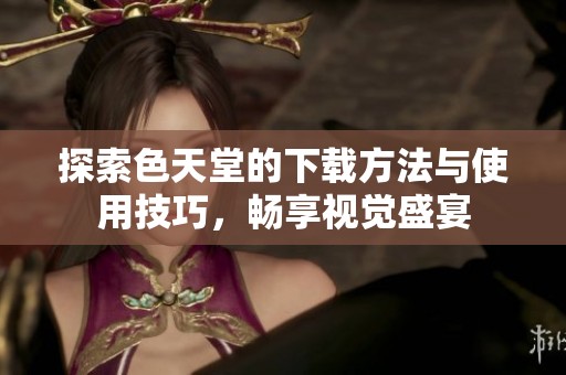 探索色天堂的下载方法与使用技巧，畅享视觉盛宴