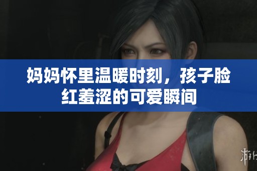 妈妈怀里温暖时刻，孩子脸红羞涩的可爱瞬间