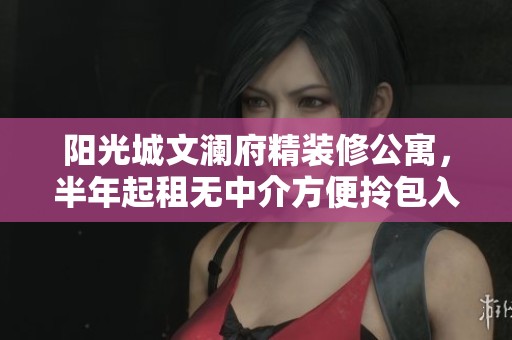 阳光城文澜府精装修公寓，半年起租无中介方便拎包入住