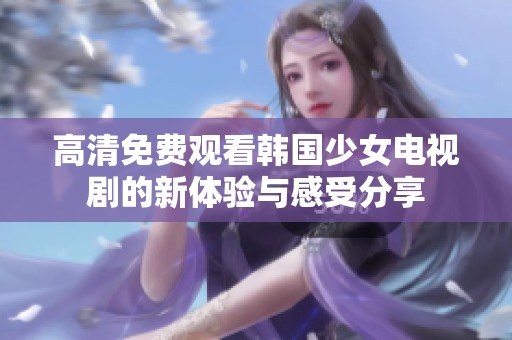 高清免费观看韩国少女电视剧的新体验与感受分享