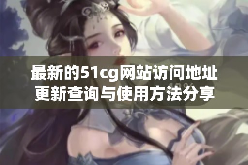 最新的51cg网站访问地址更新查询与使用方法分享