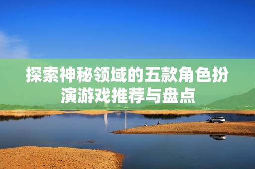 探索神秘领域的五款角色扮演游戏推荐与盘点