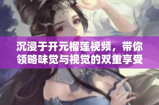 沉浸于开元榴莲视频，带你领略味觉与视觉的双重享受