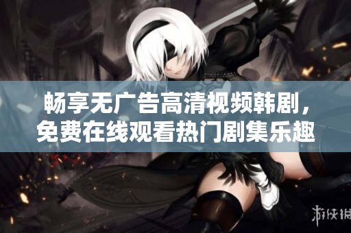 畅享无广告高清视频韩剧，免费在线观看热门剧集乐趣无穷