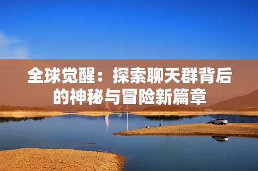 全球觉醒：探索聊天群背后的神秘与冒险新篇章