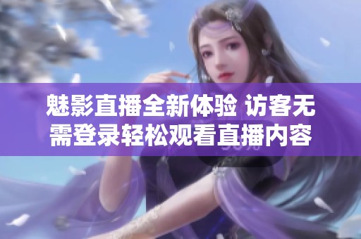 魅影直播全新体验 访客无需登录轻松观看直播内容