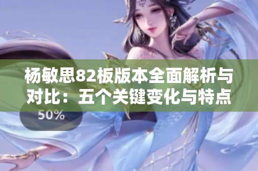 杨敏思82板版本全面解析与对比：五个关键变化与特点探讨