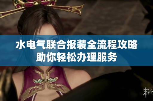 水电气联合报装全流程攻略助你轻松办理服务