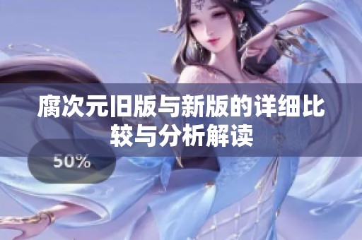 腐次元旧版与新版的详细比较与分析解读